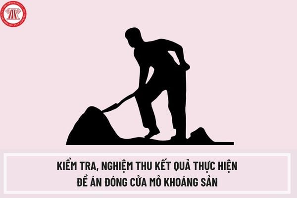 Thủ tục kiểm tra, nghiệm thu kết quả thực hiện Đề án đóng cửa mỏ khoáng sản và ban hành Quyết định đóng cửa mỏ khoáng sản cấp Trung ương như thế nào?