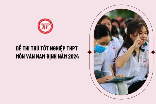 Đề thi thử tốt nghiệp THPT môn Văn Nam Định năm 2024? Tải đề thi thử tốt nghiệp THPT môn Văn Nam Định ở đâu?