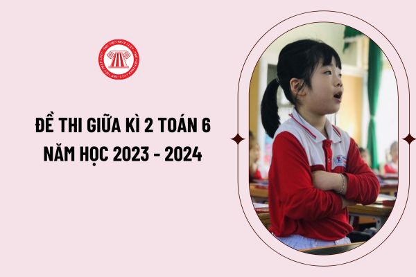 Đề thi giữa kì 2 toán 6 năm học 2023 - 2024 cho giáo viên và học sinh tham khảo? Tải đề thi giữa kì 2 toán 6 ở đâu?