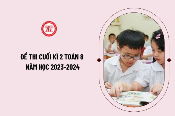 Đề thi cuối kì 2 toán 8 năm học 2023-2024 cho học sinh và giáo viên tham khảo như thế nào? Tải đề ở đâu?