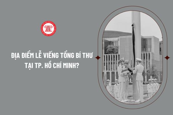 Địa điểm Lễ viếng Tổng bí thư tại TP. Hồ Chí Minh? Người dân được tham gia Lễ viếng Tổng Bí thư tại TP. Hồ Chí Minh không?