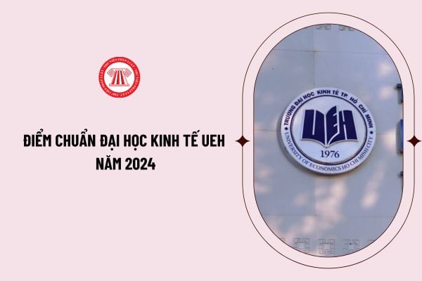 Điểm chuẩn Đại học Kinh tế UEH năm 2024 tất cả các phương thức xét tuyển? Hướng dẫn các công việc cần làm sau khi biết điểm chuẩn UEH?