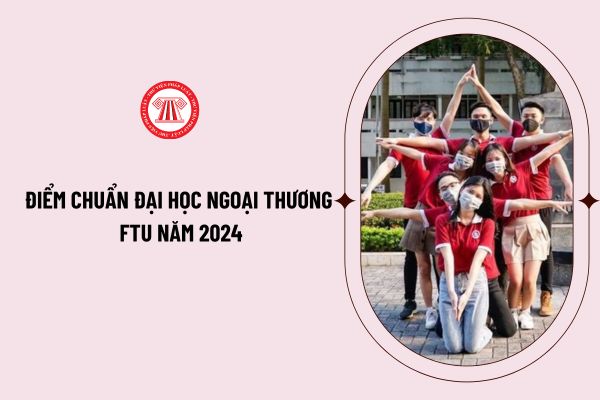 Điểm chuẩn Đại học Ngoại thương FTU năm 2024 tất cả các phương thức xét tuyển như thế nào?