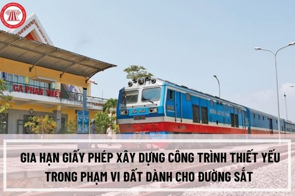 Thủ tục gia hạn giấy phép xây dựng công trình thiết yếu trong phạm vi đất dành cho đường sắt như thế nào?