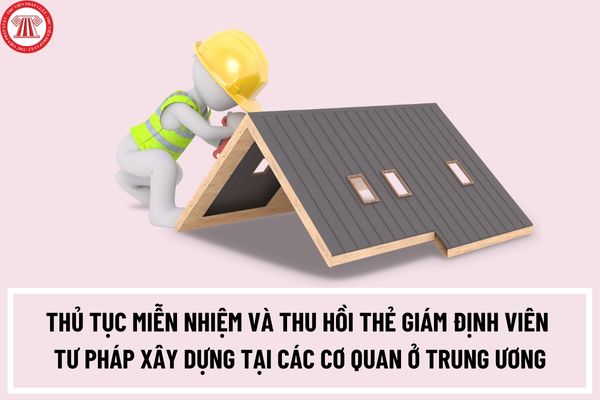 Thủ tục miễn nhiệm và thu hồi thẻ giám định viên tư pháp xây dựng tại các cơ quan ở trung ương thuộc phạm vi quản lý của Bộ Xây dựng ra sao?