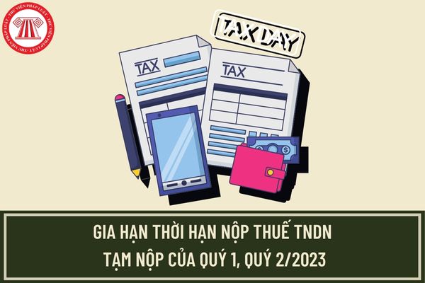 Gia hạn thời hạn nộp thuế thu nhập doanh nghiệp tạm nộp của quý 1, quý 2/2023 đến tháng 7/2023 đúng không?