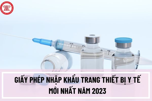 Giấy phép nhập khẩu trang thiết bị y tế mới nhất năm 2023 theo Thông tư 10/2023/TT-BYT ra sao?