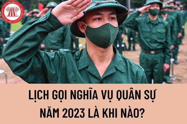 Lịch gọi nghĩa vụ quân sự năm 2023 là khi nào? Năm 2023 Ngày xuất ngũ nghĩa vụ quân sự là ngày nào?