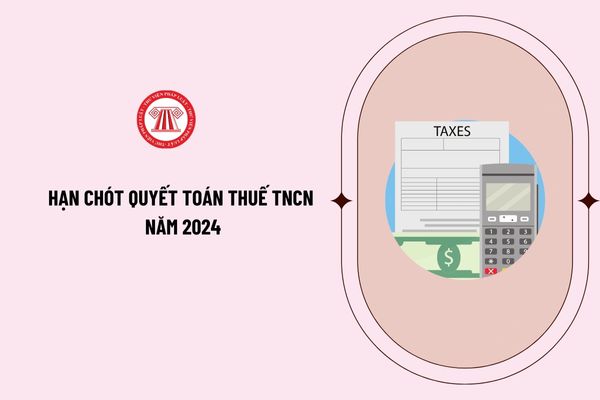 Hạn chót quyết toán thuế TNCN năm 2024 là khi nào? Hồ sơ quyết toán thuế thu nhập cá nhân gồm những gì?