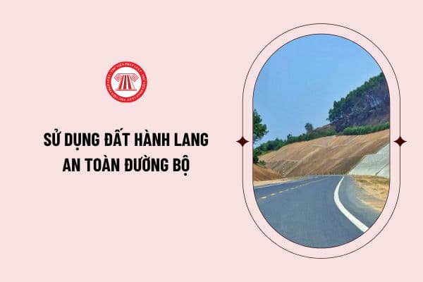 Theo Luật Đường bộ số 35/2024/QH15, việc sử dụng đất hành lang an toàn đường bộ phải bảo đảm quy định nào?