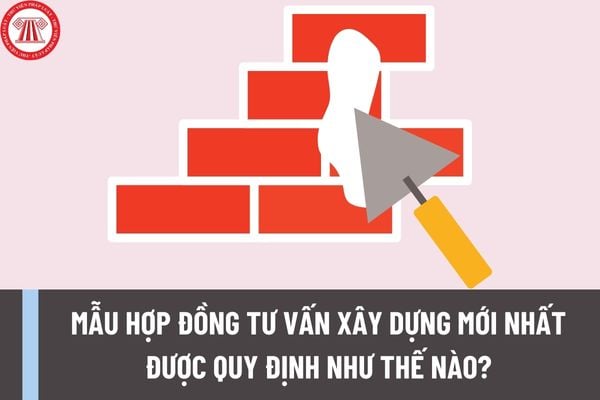 Mẫu hợp đồng tư vấn xây dựng mới nhất được quy định như thế nào? Hợp đồng tư xây dựng phải có những nội dung nào?