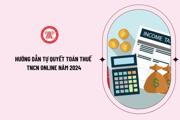 Hướng dẫn tự quyết toán thuế TNCN online năm 2024 chi tiết các bước như thế nào? Đối tượng nào phải tự quyết toán thuế TNCN?