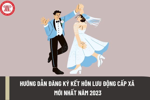 Hướng dẫn đăng ký kết hôn lưu động cấp xã mới nhất năm 2023? Hồ sơ để thực hiện thủ tục đăng ký kết hôn lưu động cấp xã gồm những gì?