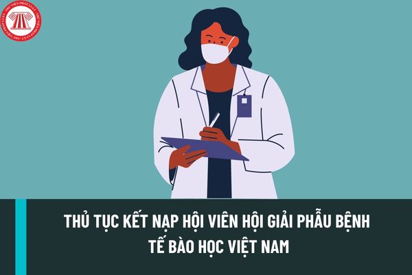 Thủ tục kết nạp hội viên Hội Giải phẫu bệnh tế bào học Việt Nam? Thủ tục ra khỏi Hội Giải phẫu bệnh tế bào học Việt Nam?