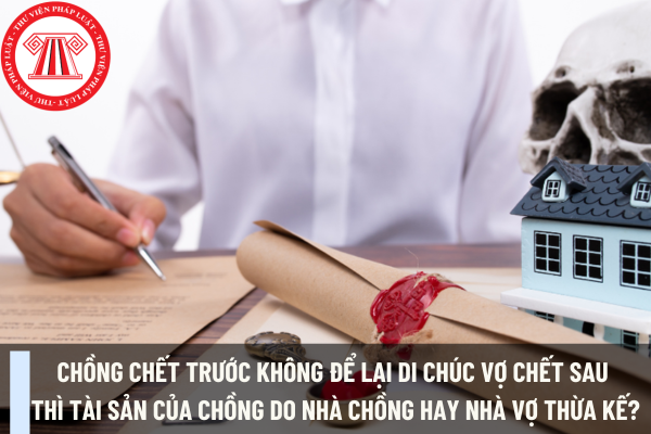 Chồng chết trước không để lại di chúc vợ chết sau thì tài sản của chồng do nhà chồng hay nhà vợ thừa kế?