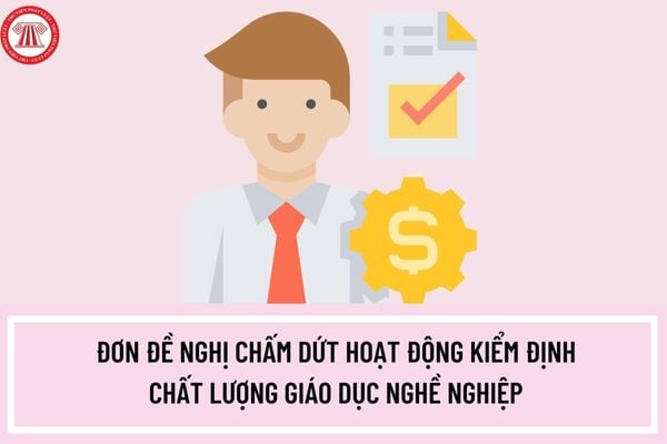 Mẫu đơn đề nghị chấm dứt hoạt động kiểm định chất lượng giáo dục nghề nghiệp có dạng như thế nào?