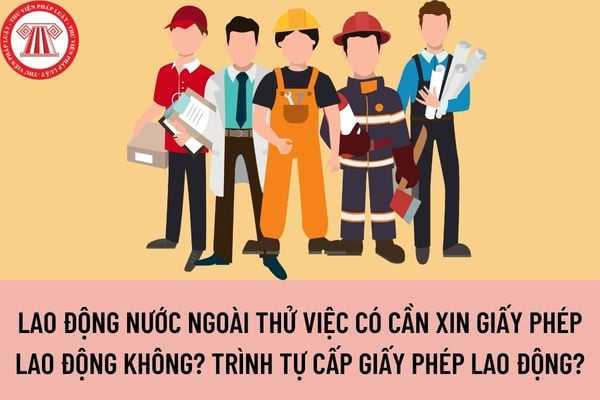 Người lao động nước ngoài thử việc có cần xin Giấy phép lao động không? Trình tự cấp giấy phép lao động như thế nào?