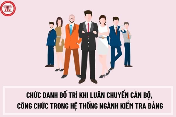 Chức danh bố trí khi luân chuyển cán bộ, công chức trong hệ thống ngành kiểm tra Đảng theo Quy định 110/QĐ-TW như thế nào?