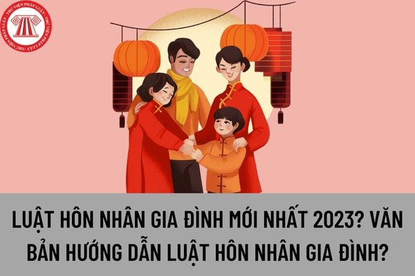 Luật hôn nhân gia đình mới nhất 2023? Văn bản hướng dẫn Luật hôn nhân gia đình? Nghị định hướng dẫn Luật hôn nhân và gia đình?