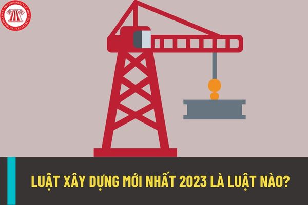 Luật Xây dựng mới nhất 2023 là Luật nào? Có những văn bản nào hướng dẫn thi hành Luật Xây dựng 2023?