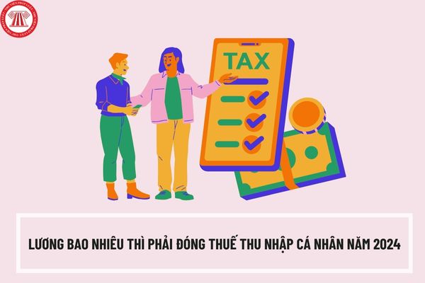 Lương bao nhiêu thì phải đóng thuế thu nhập cá nhân năm 2024? Mức tiền lương đóng thuế TNCN khi có người phụ thuộc là bao nhiêu?