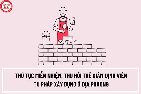 Thủ tục miễn nhiệm, thu hồi thẻ giám định viên tư pháp xây dựng ở địa phương như thế nào? Hồ sơ bao gồm những gì?