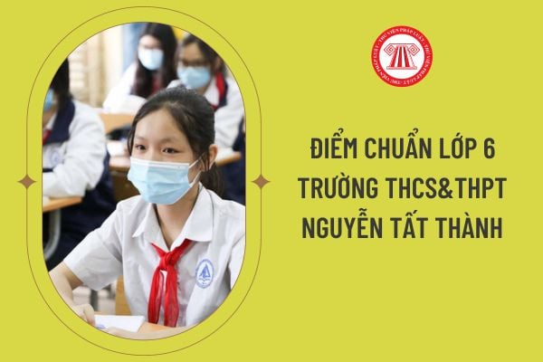 Điểm chuẩn lớp 6 trường THCS&THPT Nguyễn Tất Thành? Hướng dẫn thủ tục nhập học và cách tra cứu điểm lớp 6 trường THCS&THPT Nguyễn Tất Thành?