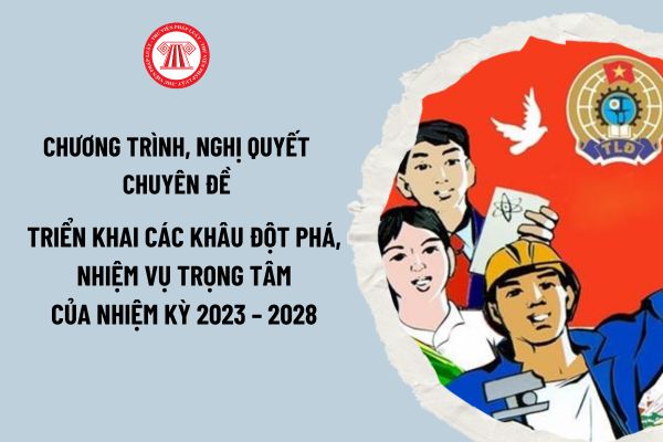 Ban Chấp hành Tổng Liên đoàn Lao động Việt Nam sẽ ban hành bao nhiêu chương trình, nghị quyết chuyên đề triển khai nhiệm vụ trọng tâm nhiệm kỳ 2023 – 2028?