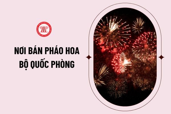 Nơi bán pháo hoa Bộ Quốc phòng? Danh sách các cửa hàng bán pháo hoa Bộ Quốc phòng hiện nay? 