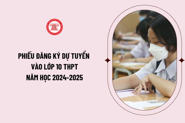 Mẫu phiếu đăng ký dự tuyển vào lớp 10 THPT năm học 2024-2025 của Sở giáo dục ban hành như thế nào? Hướng dẫn điền phiếu đăng ký?