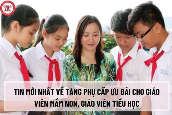 Tin mới nhất về tăng phụ cấp ưu đãi cho giáo viên mầm non, giáo viên tiểu học? Mức tăng phụ cấp là bao nhiêu?