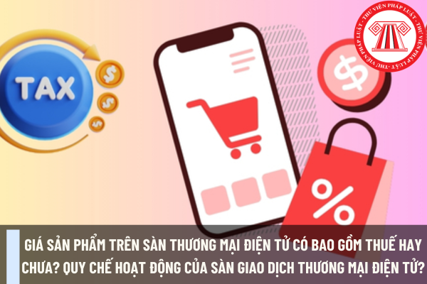 Giá sản phẩm trên sàn thương mại điện tử có bao gồm thuế hay chưa? Quy chế hoạt động của sàn giao dịch thương mại điện tử?