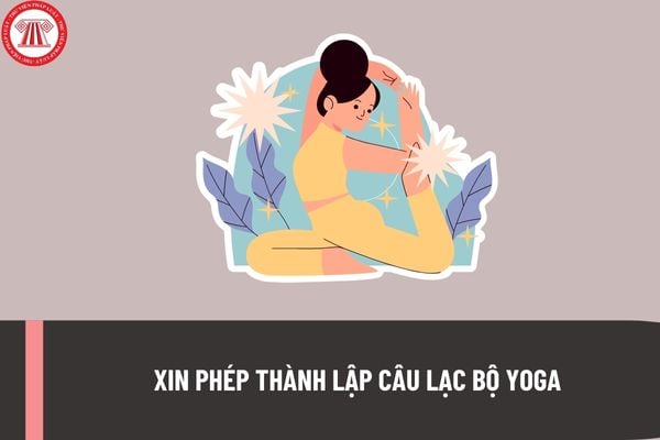 Hồ sơ xin phép thành lập câu lạc bộ Yoga bao gồm những tài liệu nào? Trình tự, thủ tục thành lập câu lạc bộ Yoga như thế nào?