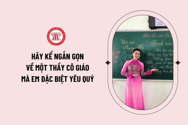 Hãy kể ngắn gọn về một thầy cô giáo mà em đặc biệt yêu quý (tổng hợp các mẫu hay, chọn lọc)?