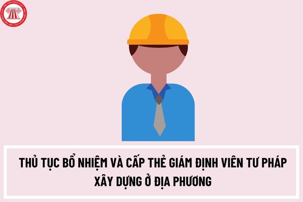 Thủ tục bổ nhiệm và cấp thẻ giám định viên tư pháp xây dựng ở địa phương được thực hiện như thế nào?