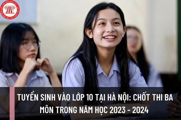 Tuyển sinh vào lớp 10 tại Hà Nội: Chốt thi ba môn trong năm học 2023 - 2024 có đúng không?