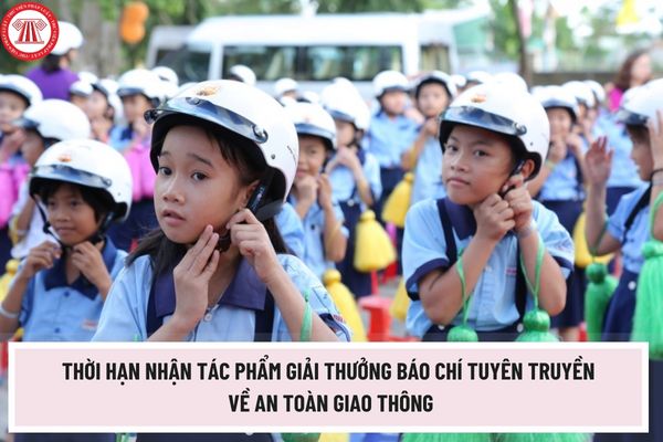 Thời hạn nhận tác phẩm giải thưởng báo chí tuyên truyền về an toàn giao thông năm 2023 là khi nào? 