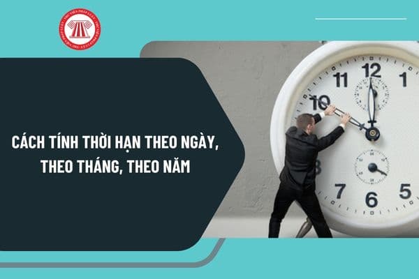 Cách tính thời hạn theo ngày, theo tháng, theo năm như thế nào? Cách tính thời hạn theo Bộ luật Dân sự?