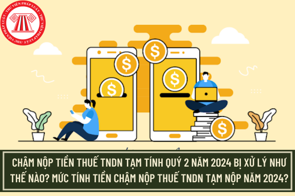 Chậm nộp tiền thuế TNDN tạm tính quý 2 năm 2024 bị xử lý như thế nào? Mức tính tiền chậm nộp thuế TNDN tạm nộp năm 2024?