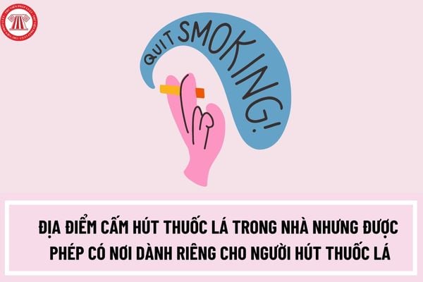 Địa điểm nào cấm hút thuốc lá trong nhà nhưng được phép có nơi dành riêng cho người hút thuốc lá? 