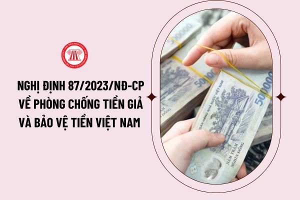 Nghị định 87/2023/NĐ-CP về phòng chống tiền giả và bảo vệ tiền Việt Nam như thế nào? Đối tượng áp dụng ra sao?