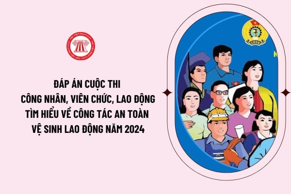 Đáp án cuộc thi công nhân, viên chức, lao động tìm hiểu về công tác an toàn vệ sinh lao động năm 2024 như thế nào?