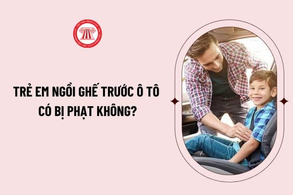 Trẻ em ngồi ghế trước ô tô có bị phạt không? Mức phạt để trẻ em ngồi ghế trước ô tô là bao nhiêu?