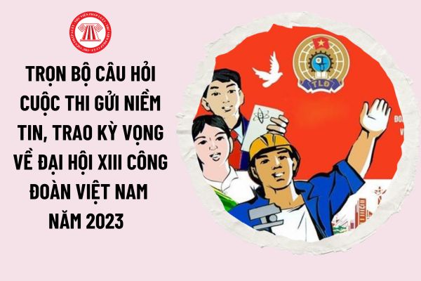 Trọn bộ câu hỏi cuộc thi Gửi niềm tin, trao kỳ vọng về Đại hội XIII Công đoàn Việt Nam năm 2023 kèm đáp án các tuần (cập nhật đến tuần 2)?