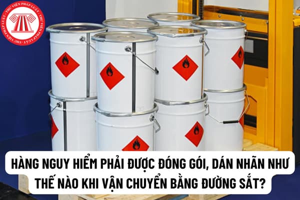 Hàng nguy hiểm phải được đóng gói, bao bì và dán nhãn như thế nào khi vận chuyển bằng đường sắt? 