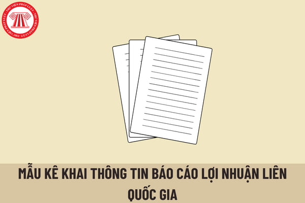 Mẫu kê khai thông tin báo cáo lợi nhuận liên quốc gia được quy định như thế nào? Người nộp thuế là Công ty mẹ tối cao tại Việt Nam phải lập Báo cáo lợi nhuận liên quốc gia khi nào?