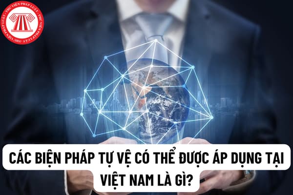 Các biện pháp tự vệ có thể được áp dụng tại Việt Nam là gì? Việc áp dụng biện pháp tự vệ chính thức tại Việt Nam được thực hiện như thế nào?