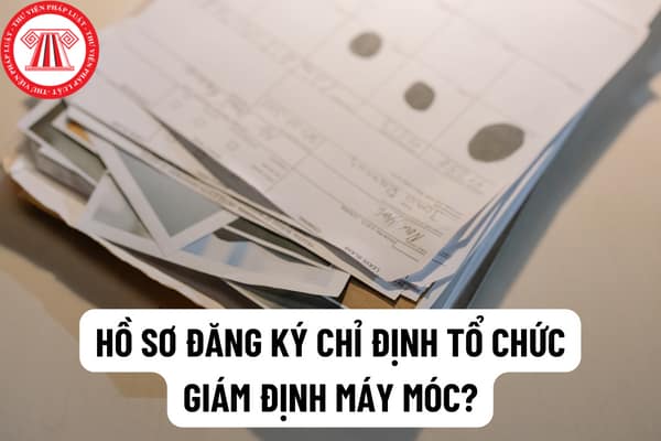 Hồ sơ đăng ký và trình tự thủ tục chỉ định tổ chức giám định máy móc, thiết bị, dây chuyền công nghệ đã qua sử dụng được quy định như thế nào?