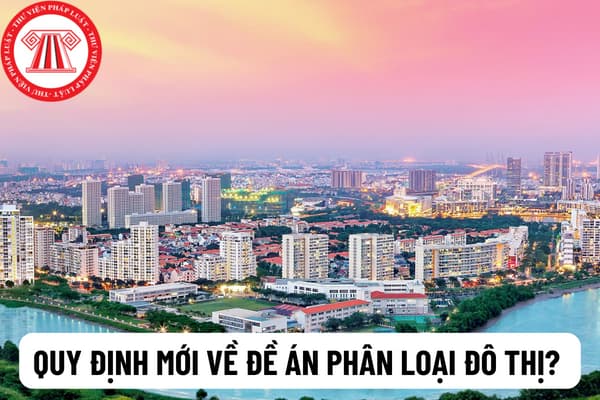 Quy định mới về đề án phân loại đô thị? Ai có thẩm quyền thẩm định đề án phân loại đô thị?