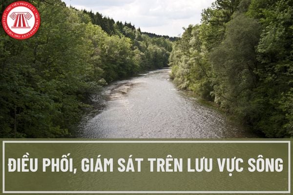 Các hoạt động nào trên lưu vực sông cần phải được điều phối và giám sát? Yêu cầu đối với hoạt động điều phối, giám sát trên lưu vực sông là gì?